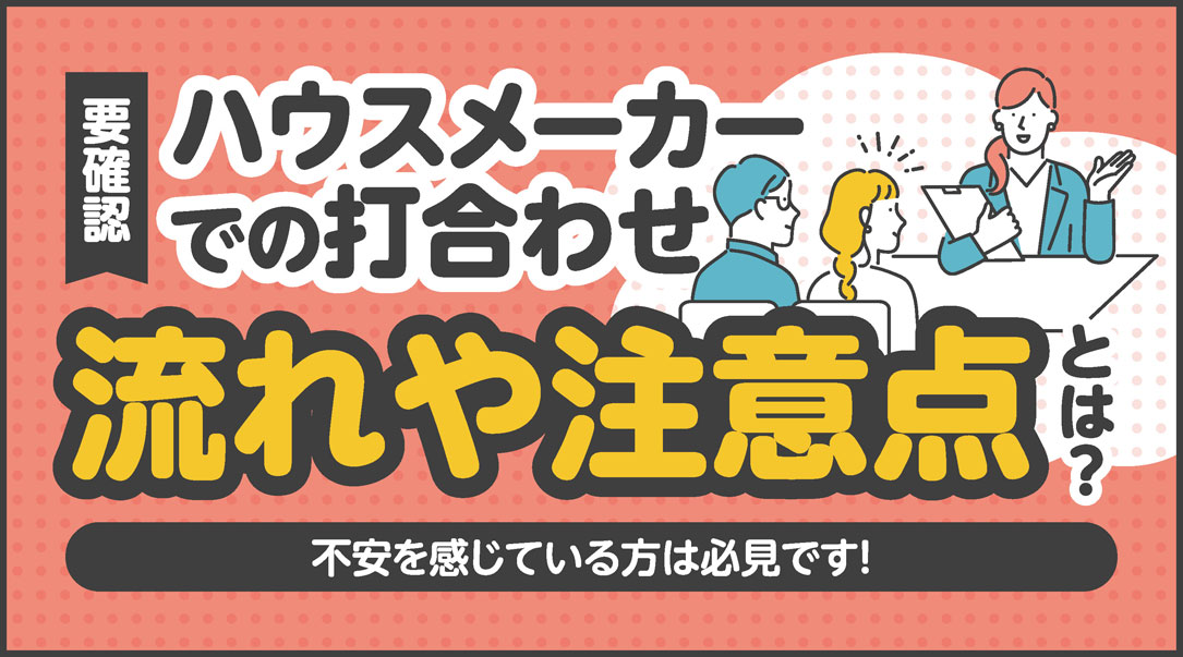【要確認】ハウスメーカーでの打合わせの流れや注意点は？